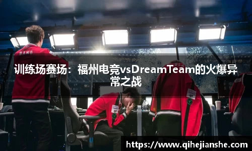 训练场赛场：福州电竞vsDreamTeam的火爆异常之战