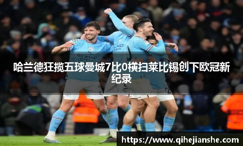 哈兰德狂揽五球曼城7比0横扫莱比锡创下欧冠新纪录